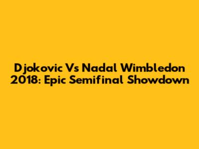Djokovic Vs Nadal Wimbledon 2018: Epic Semifinal Showdown