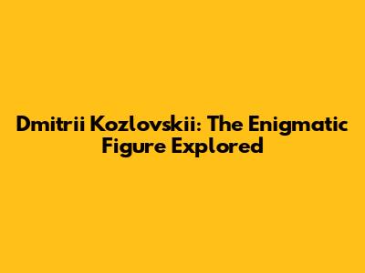 Dmitrii Kozlovskii: The Enigmatic Figure Explored