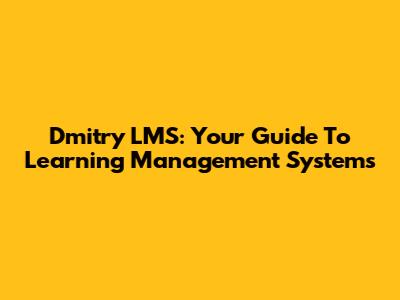 Dmitry LMS: Your Guide To Learning Management Systems