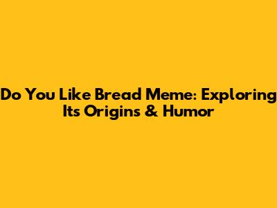 Do You Like Bread Meme: Exploring Its Origins & Humor