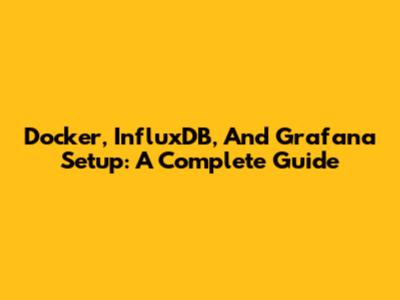 Docker, InfluxDB, And Grafana Setup: A Complete Guide