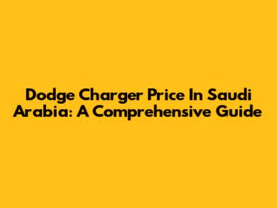 Dodge Charger Price In Saudi Arabia: A Comprehensive Guide