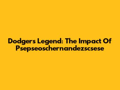 Dodgers' Legend: The Impact Of Psepseoschernandezscsese