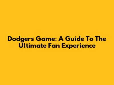 Dodgers Game: A Guide To The Ultimate Fan Experience