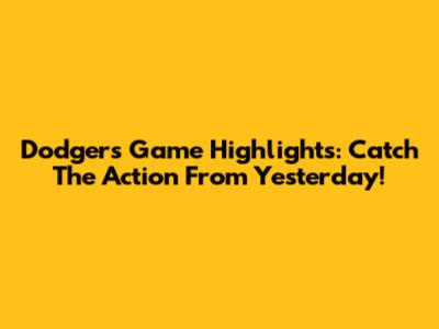 Dodgers Game Highlights: Catch The Action From Yesterday!