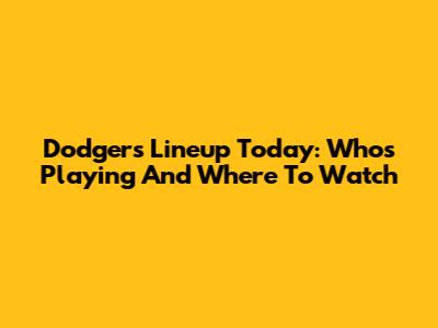Dodgers Lineup Today: Who's Playing And Where To Watch