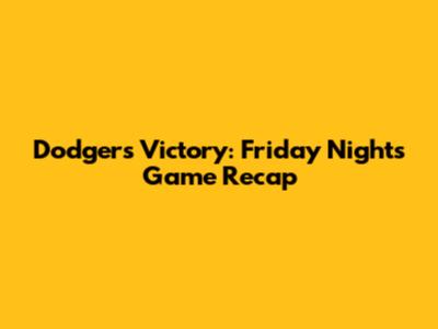 Dodgers Victory: Friday Night's Game Recap