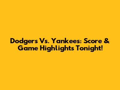 Dodgers Vs. Yankees: Score & Game Highlights Tonight!