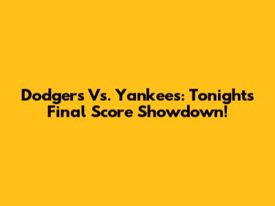Dodgers Vs. Yankees: Tonight's Final Score Showdown!