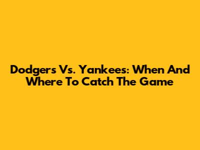 Dodgers Vs. Yankees: When And Where To Catch The Game