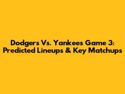 Dodgers Vs. Yankees Game 3: Predicted Lineups & Key Matchups