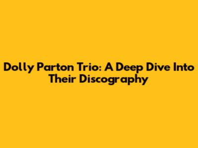 Dolly Parton Trio: A Deep Dive Into Their Discography