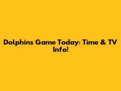 Dolphins Game Today: Time & TV Info!