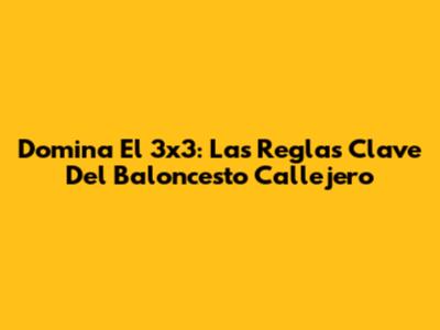 Domina El 3x3: Las Reglas Clave Del Baloncesto Callejero