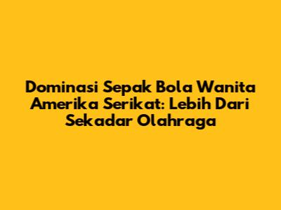 Dominasi Sepak Bola Wanita Amerika Serikat: Lebih Dari Sekadar Olahraga