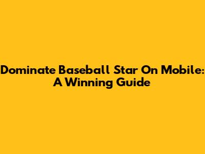 Dominate Baseball Star On Mobile: A Winning Guide