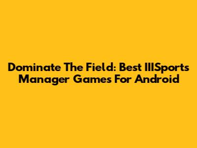 Dominate The Field: Best IIISports Manager Games For Android