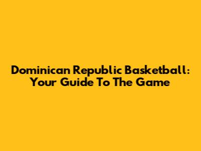 Dominican Republic Basketball: Your Guide To The Game