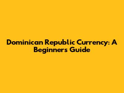 Dominican Republic Currency: A Beginner's Guide