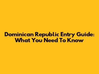 Dominican Republic Entry Guide: What You Need To Know