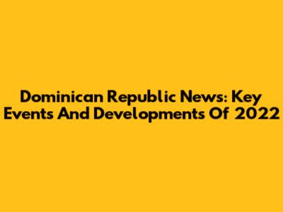 Dominican Republic News: Key Events And Developments Of 2022
