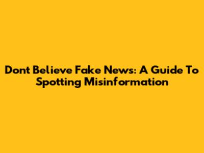 Don't Believe Fake News: A Guide To Spotting Misinformation