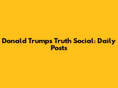 Donald Trump's Truth Social: Daily Posts