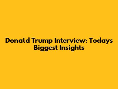 Donald Trump Interview: Today's Biggest Insights