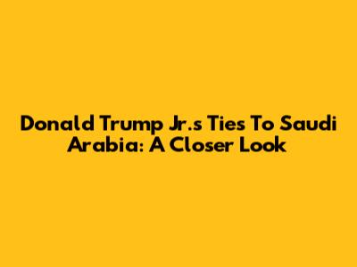 Donald Trump Jr.'s Ties To Saudi Arabia: A Closer Look