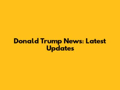 Donald Trump News: Latest Updates