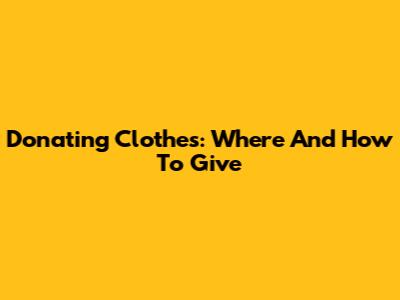 Donating Clothes: Where And How To Give