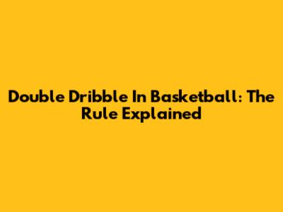 Double Dribble In Basketball: The Rule Explained