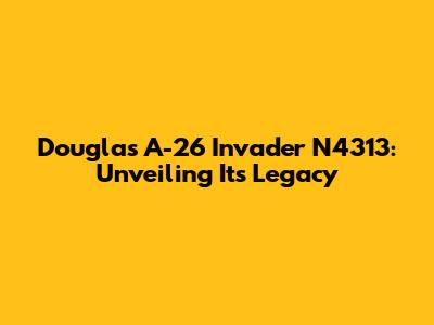 Douglas A-26 Invader N4313: Unveiling Its Legacy