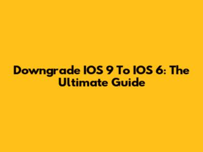 Downgrade IOS 9 To IOS 6: The Ultimate Guide