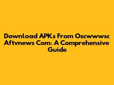 Download APKs From Oscwwwsc Aftvnews Com: A Comprehensive Guide