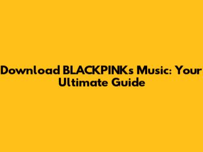 Download BLACKPINK's Music: Your Ultimate Guide