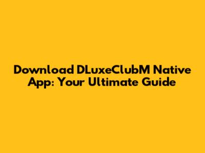 Download DLuxeClubM Native App: Your Ultimate Guide