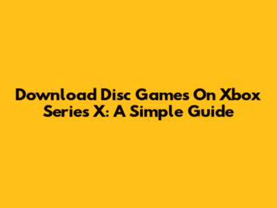Download Disc Games On Xbox Series X: A Simple Guide