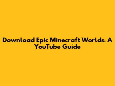 Download Epic Minecraft Worlds: A YouTube Guide