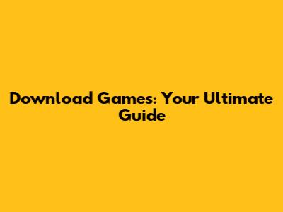 Download Games: Your Ultimate Guide