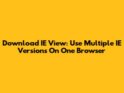 Download IE View: Use Multiple IE Versions On One Browser
