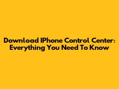 Download IPhone Control Center: Everything You Need To Know