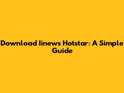 Download Iinews Hotstar: A Simple Guide