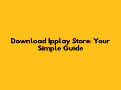 Download Ipplay Store: Your Simple Guide