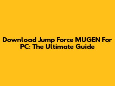 Download Jump Force MUGEN For PC: The Ultimate Guide