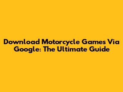 Download Motorcycle Games Via Google: The Ultimate Guide