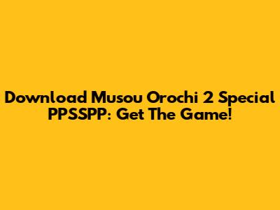 Download Musou Orochi 2 Special PPSSPP: Get The Game!