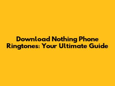 Download Nothing Phone Ringtones: Your Ultimate Guide