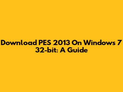 Download PES 2013 On Windows 7 32-bit: A Guide