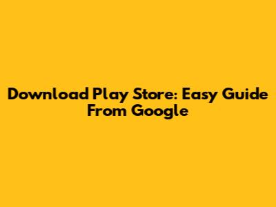 Download Play Store: Easy Guide From Google